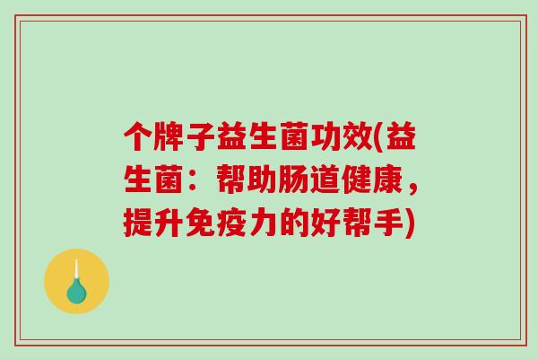 个牌子益生菌功效(益生菌：帮助肠道健康，提升力的好帮手)