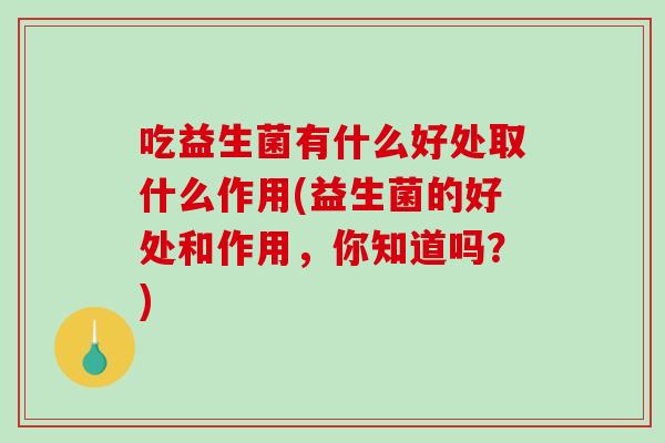 吃益生菌有什么好处取什么作用(益生菌的好处和作用，你知道吗？)