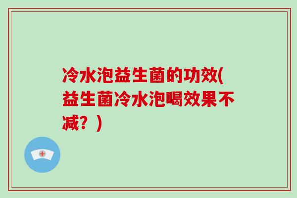 冷水泡益生菌的功效(益生菌冷水泡喝效果不减？)