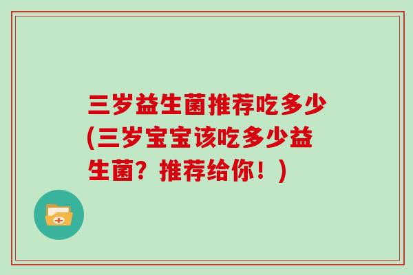 三岁益生菌推荐吃多少(三岁宝宝该吃多少益生菌？推荐给你！)