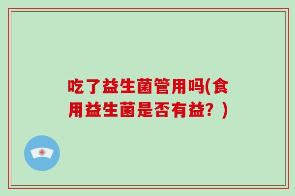吃了益生菌管用吗(食用益生菌是否有益？)