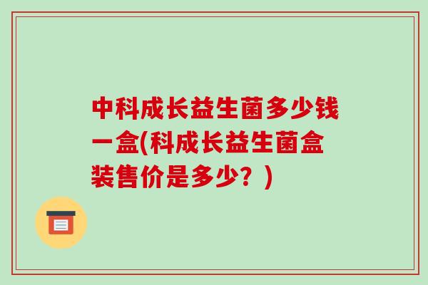 中科成长益生菌多少钱一盒(科成长益生菌盒装售价是多少？)