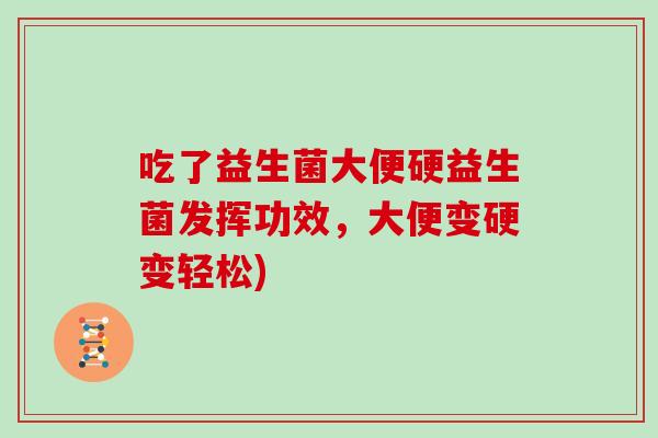 吃了益生菌大便硬益生菌发挥功效，大便变硬变轻松)