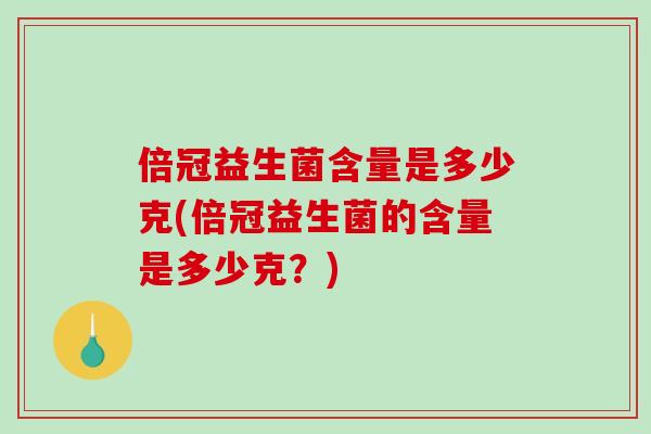 倍冠益生菌含量是多少克(倍冠益生菌的含量是多少克？)