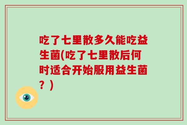 吃了七里散多久能吃益生菌(吃了七里散后何时适合开始服用益生菌？)
