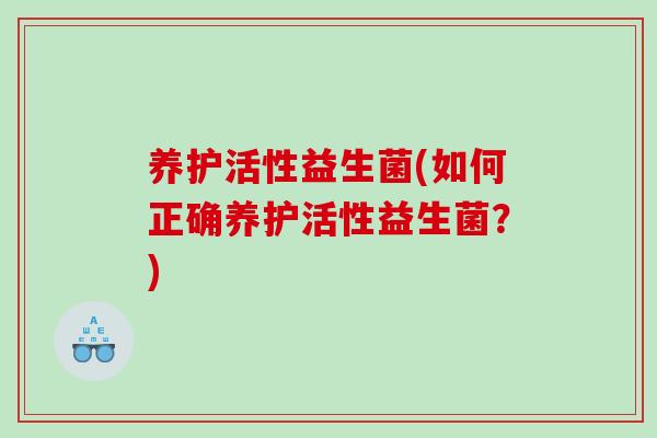 养护活性益生菌(如何正确养护活性益生菌？)