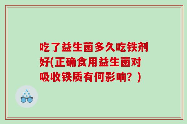 吃了益生菌多久吃铁剂好(正确食用益生菌对吸收铁质有何影响？)