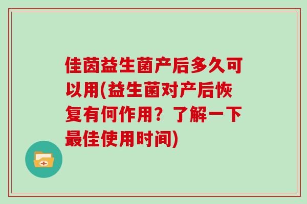 佳茵益生菌产后多久可以用(益生菌对产后恢复有何作用？了解一下佳使用时间)