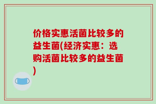 价格实惠活菌比较多的益生菌(经济实惠:选购活菌比较多的益生菌) 价格实惠活菌比较多的益生菌(经济实惠:选购活菌比较多的益生菌)