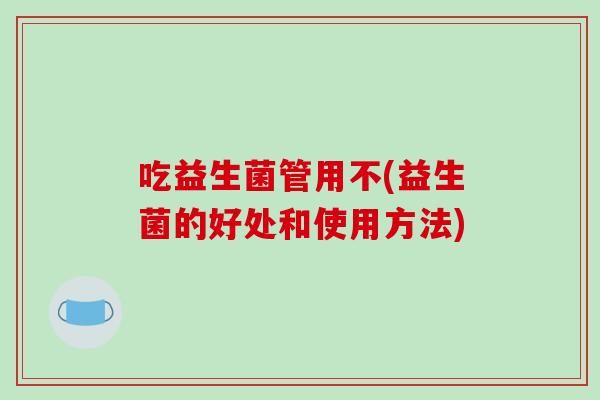 吃益生菌管用不(益生菌的好处和使用方法)