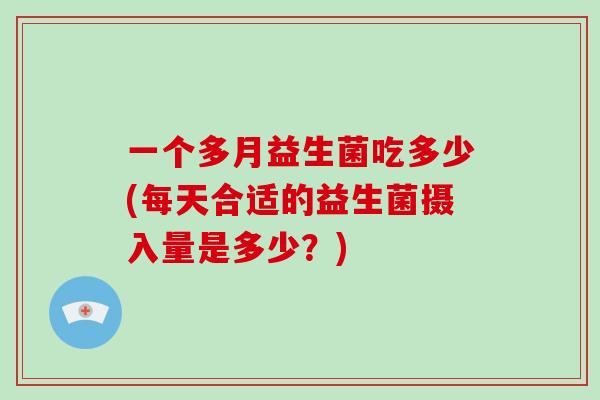 一个多月益生菌吃多少(每天合适的益生菌摄入量是多少？)