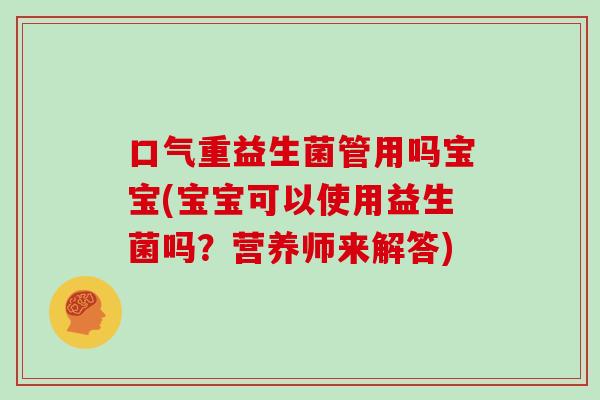 口气重益生菌管用吗宝宝(宝宝可以使用益生菌吗？营养师来解答)