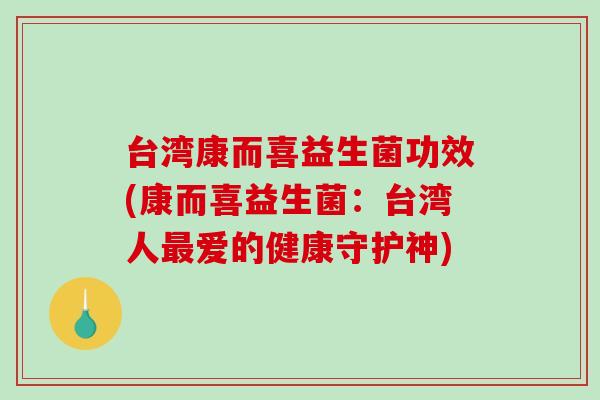 台湾康而喜益生菌功效(康而喜益生菌：台湾人最爱的健康守护神)