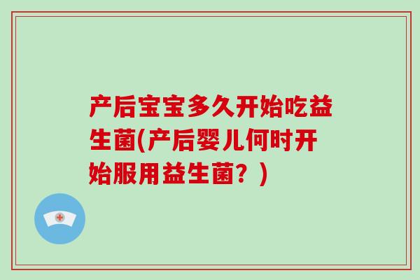 产后宝宝多久开始吃益生菌(产后婴儿何时开始服用益生菌？)