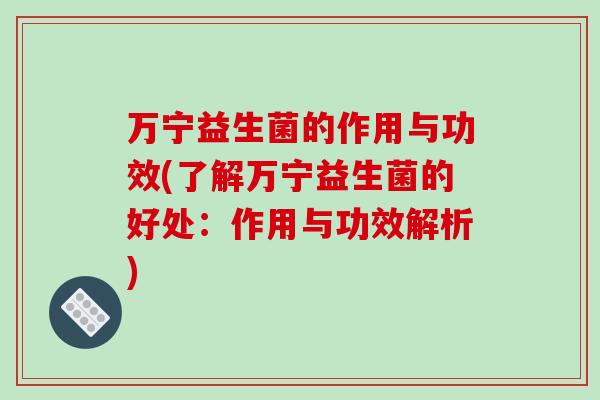 万宁益生菌的作用与功效(了解万宁益生菌的好处：作用与功效解析)