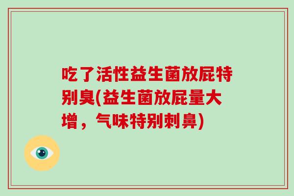 吃了活性益生菌放屁特别臭(益生菌放屁量大增，气味特别刺鼻)