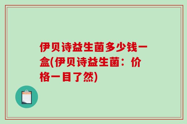 伊贝诗益生菌多少钱一盒(伊贝诗益生菌：价格一目了然)