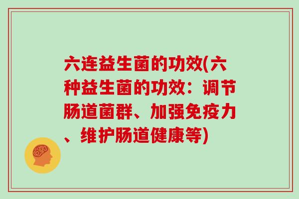 六连益生菌的功效(六种益生菌的功效：调节肠道菌群、加强力、维护肠道健康等)
