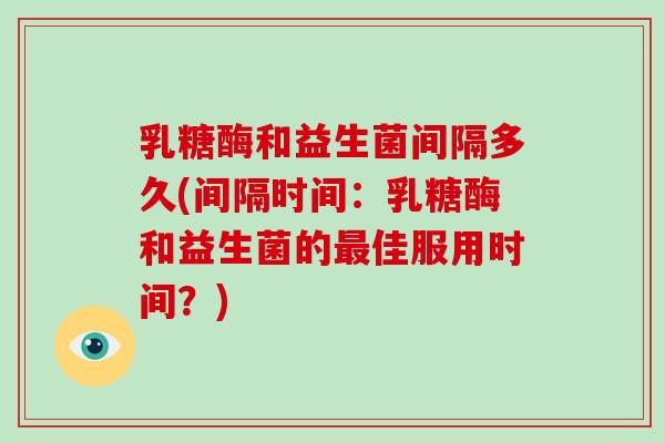 乳糖酶和益生菌间隔多久(间隔时间：乳糖酶和益生菌的最佳服用时间？)