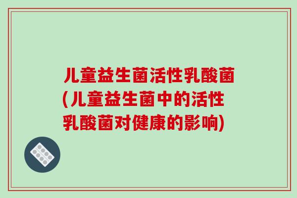 儿童益生菌活性乳酸菌(儿童益生菌中的活性乳酸菌对健康的影响)