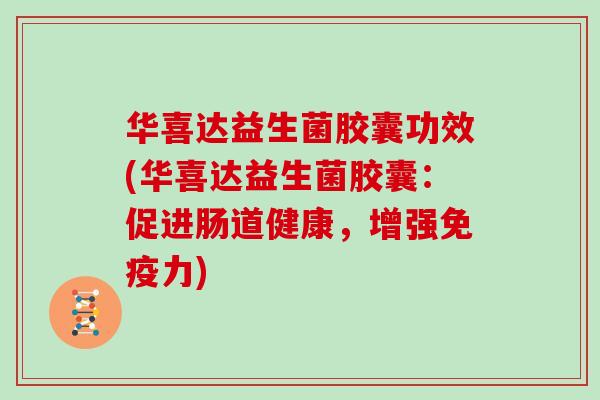 华喜达益生菌胶囊功效(华喜达益生菌胶囊：促进肠道健康，增强力)