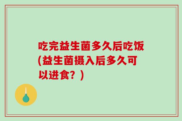 吃完益生菌多久后吃饭(益生菌摄入后多久可以进食？)
