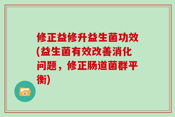 修正益修升益生菌功效(益生菌有效改善消化问题,修正肠道菌群平衡) 修正益修升益生菌功效(益生菌有效改善消化问题,修正肠道菌群平衡)