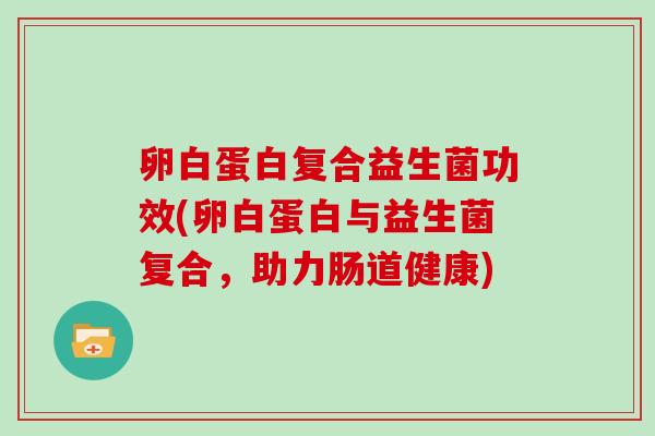 卵白蛋白复合益生菌功效(卵白蛋白与益生菌复合，助力肠道健康)