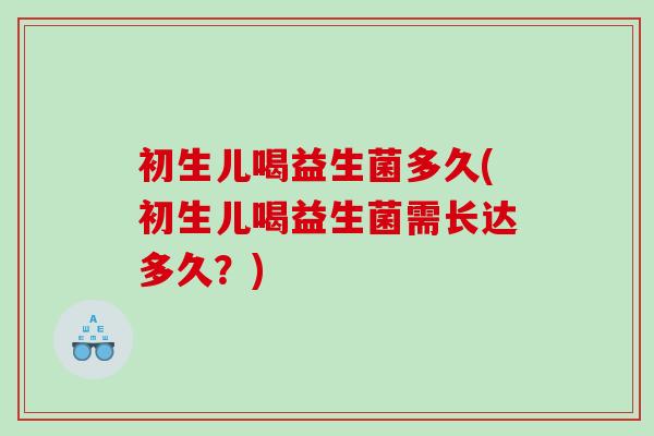 初生儿喝益生菌多久(初生儿喝益生菌需长达多久？)