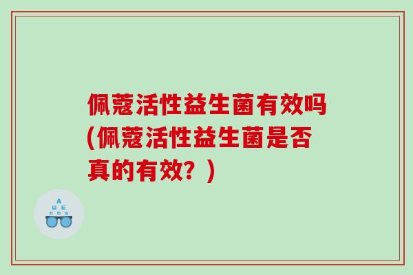 佩蔻活性益生菌有效吗(佩蔻活性益生菌是否真的有效？)