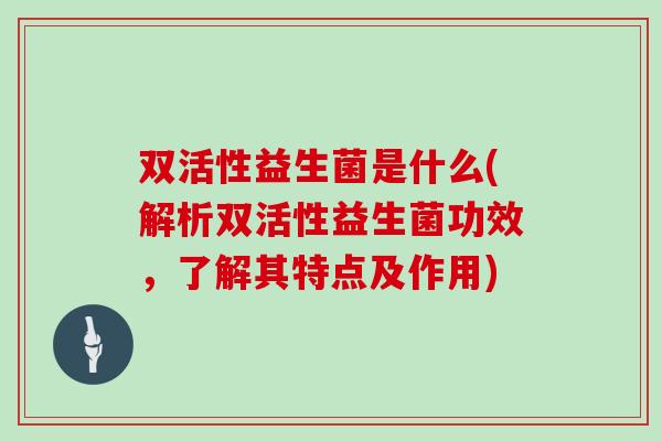 双活性益生菌是什么(解析双活性益生菌功效，了解其特点及作用)