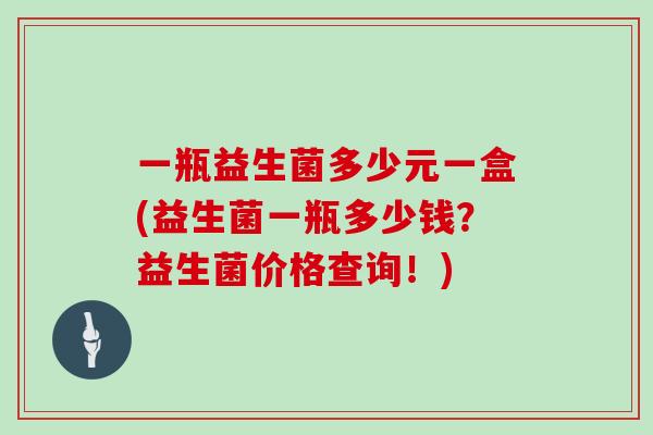 一瓶益生菌多少元一盒(益生菌一瓶多少钱？益生菌价格查询！)