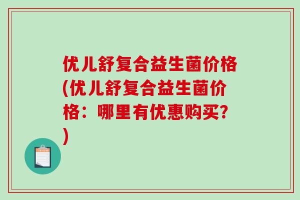 优儿舒复合益生菌价格(优儿舒复合益生菌价格：哪里有优惠购买？)