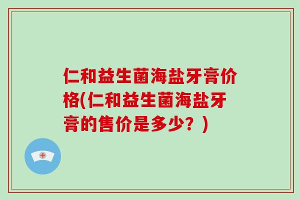 仁和益生菌海盐牙膏价格(仁和益生菌海盐牙膏的售价是多少？)