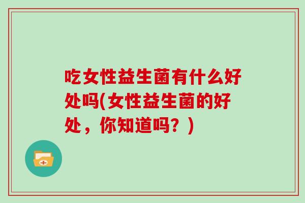 吃女性益生菌有什么好处吗(女性益生菌的好处，你知道吗？)