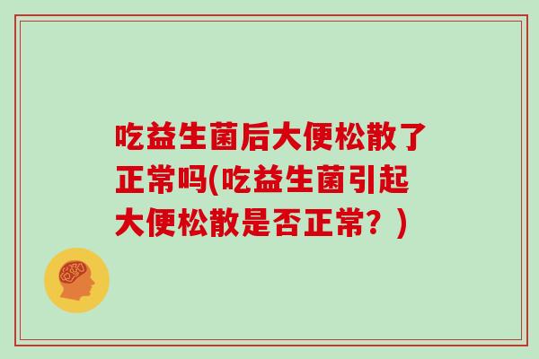吃益生菌后大便松散了正常吗(吃益生菌引起大便松散是否正常？)