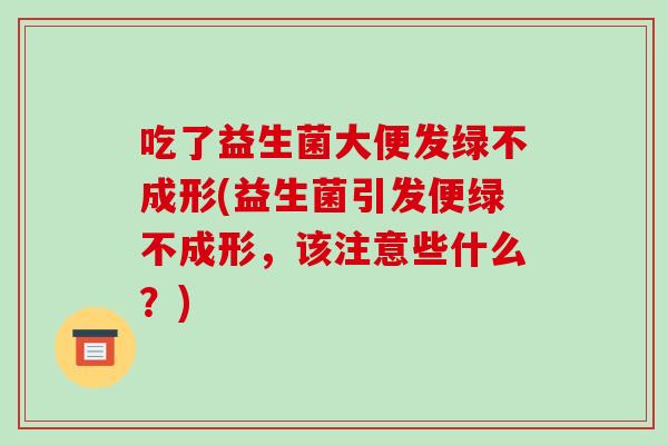 吃了益生菌大便发绿不成形(益生菌引发便绿不成形，该注意些什么？)
