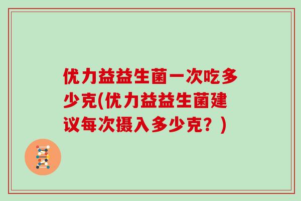 优力益益生菌一次吃多少克(优力益益生菌建议每次摄入多少克？)