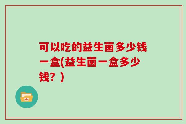 可以吃的益生菌多少钱一盒(益生菌一盒多少钱？)