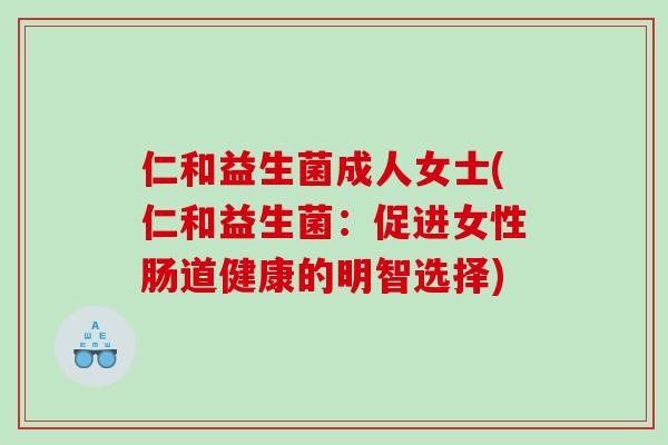 仁和益生菌成人女士(仁和益生菌：促进女性肠道健康的明智选择)
