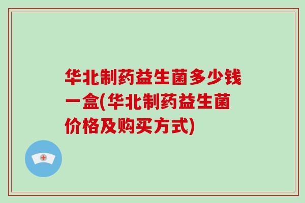 华北制药益生菌多少钱一盒(华北制药益生菌价格及购买方式)