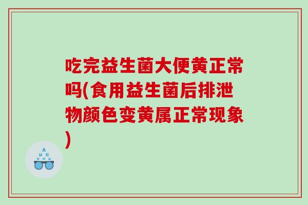 吃完益生菌大便黄正常吗(食用益生菌后排泄物颜色变黄属正常现象)