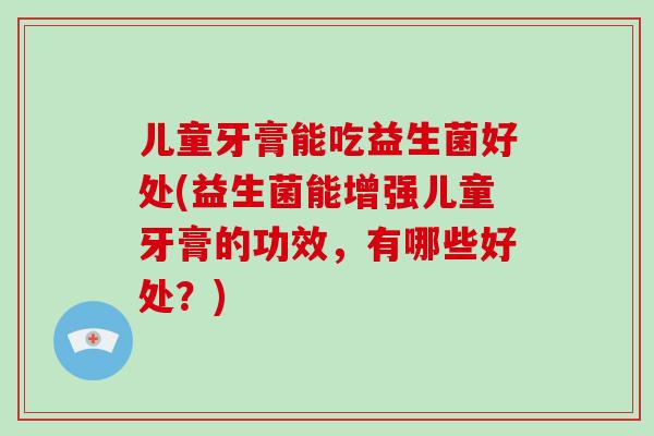 儿童牙膏能吃益生菌好处(益生菌能增强儿童牙膏的功效，有哪些好处？)