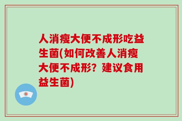 人消瘦大便不成形吃益生菌(如何改善人消瘦大便不成形？建议食用益生菌)