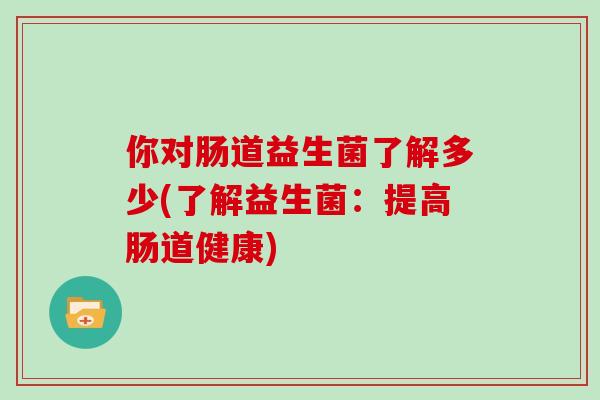 你对肠道益生菌了解多少(了解益生菌：提高肠道健康)