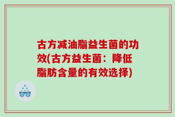 古方减油脂益生菌的功效(古方益生菌：降低脂肪含量的有效选择)