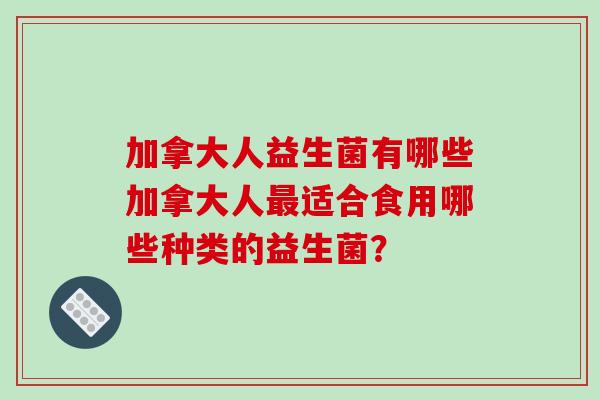 加拿大人益生菌有哪些加拿大人最适合食用哪些种类的益生菌？