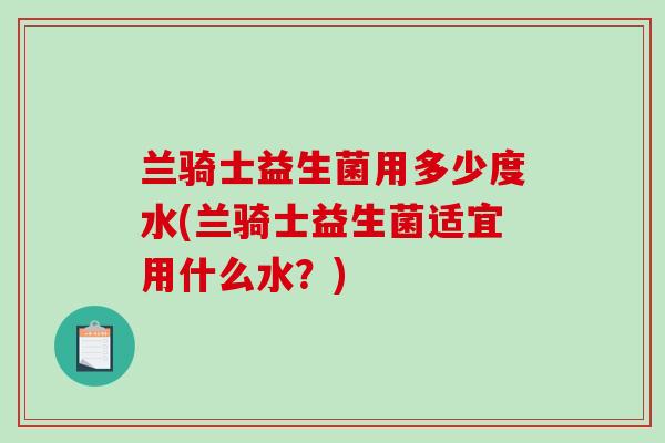 兰骑士益生菌用多少度水(兰骑士益生菌适宜用什么水？)