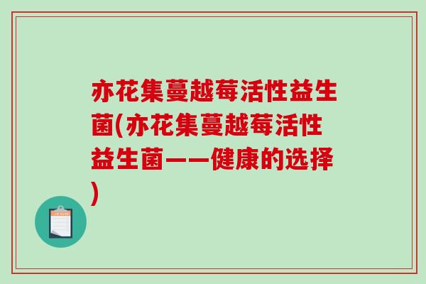 亦花集蔓越莓活性益生菌(亦花集蔓越莓活性益生菌——健康的选择)
