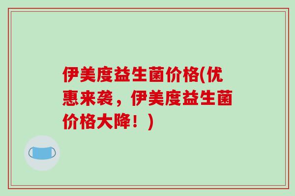伊美度益生菌价格(优惠来袭，伊美度益生菌价格大降！)